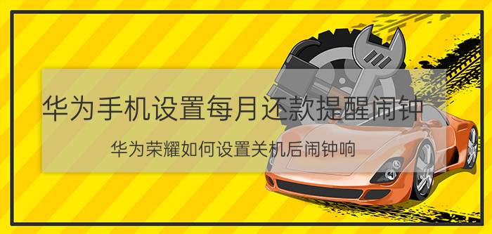 华为手机设置每月还款提醒闹钟 华为荣耀如何设置关机后闹钟响？